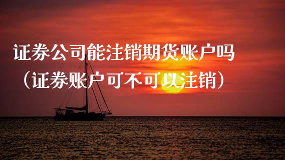 证券公司能注销期货账户吗（证券账户可不可以注销）