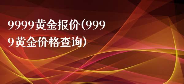 9999黄金报价(9999黄金价格查询)
