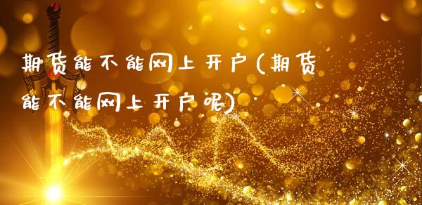 期货能不能网上开户(期货能不能网上开户呢)