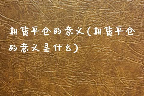 期货平仓的意义(期货平仓的意义是什么)
