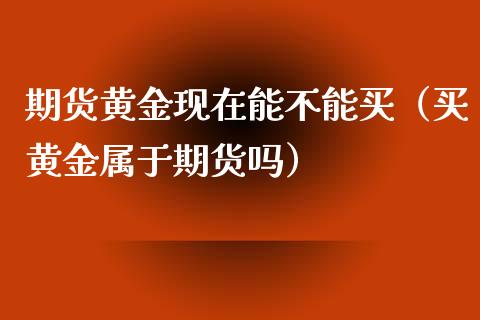 期货黄金现在能不能买（买黄金属于期货吗）