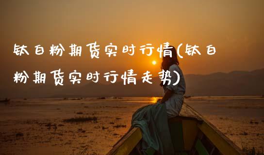 钛期货实时行情(钛期货实时行情走势)