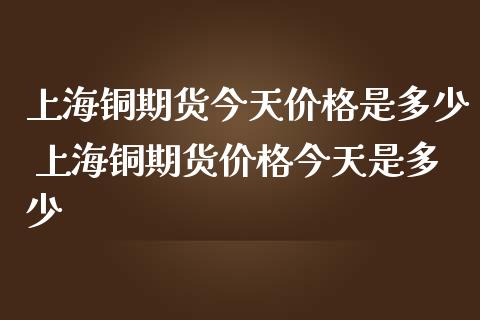 上海铜期货今天价格是多少 上海铜期货价格今天是多少