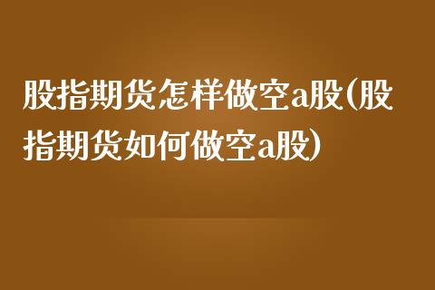 股指期货怎样做空a股(股指期货如何做空a股)