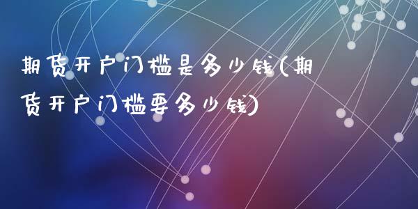 期货开户门槛是多少钱(期货开户门槛要多少钱)