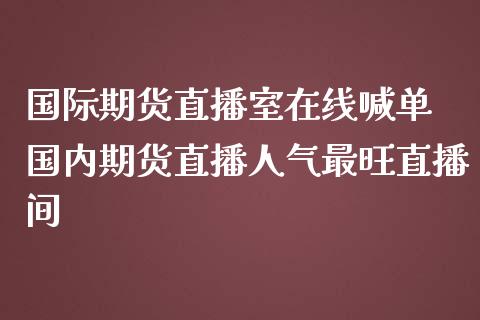 国际期货直播室在线喊单 国内期货直播人气最旺直播间