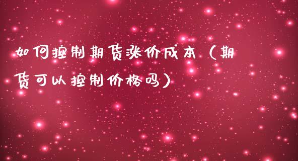 如何控制期货涨价成本（期货可以控制价格吗）