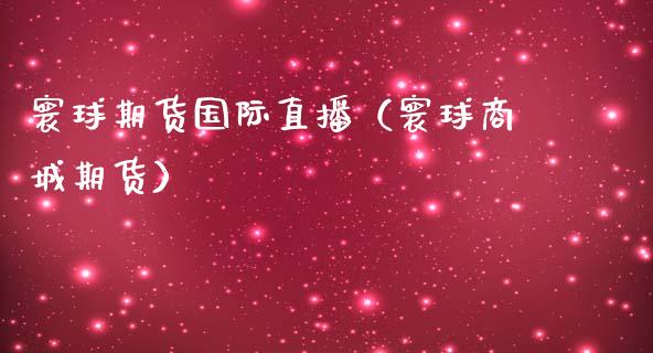 寰球期货国际直播（寰球商城期货）