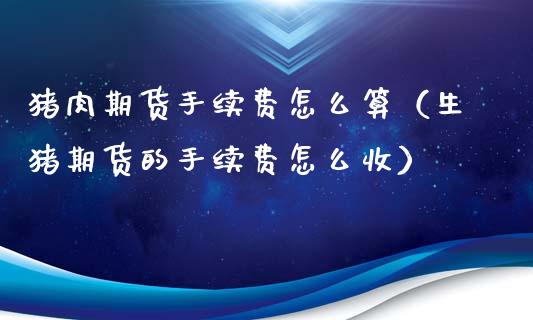 猪肉期货手续费怎么算（生猪期货的手续费怎么收）
