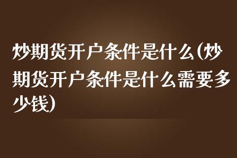 炒期货开户条件是什么(炒期货开户条件是什么需要多少钱)