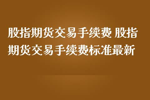股指期货交易手续费 股指期货交易手续费标准最新_https://www.dglong8.com_理财百科_第1张