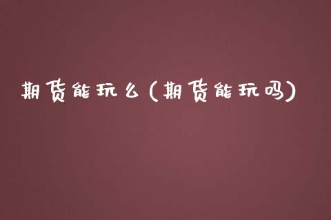 期货能玩么(期货能玩吗)