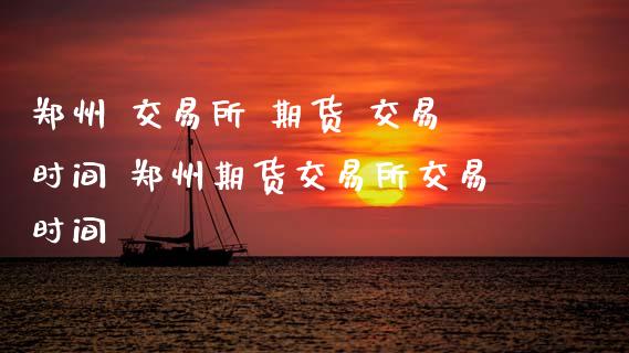 郑州 交易所 期货 交易时间 郑州期货交易所交易时间