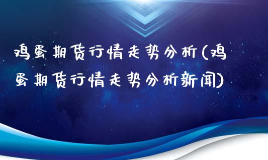鸡蛋期货行情走势分析(鸡蛋期货行情走势分析新闻)