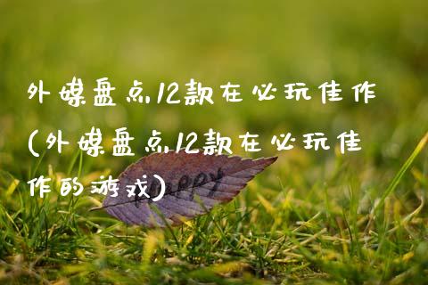 外媒盘点12款在必玩佳作(外媒盘点12款在必玩佳作的游戏)