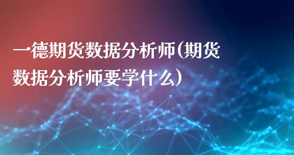 一德期货数据分析师(期货数据分析师要学什么)