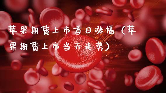 苹果期货上市首日涨幅（苹果期货上市当天走势）