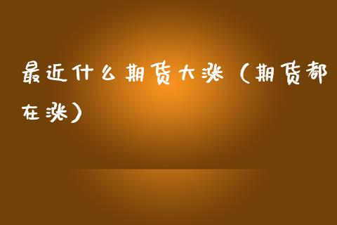 最近什么期货大涨（期货都在涨）_https://www.dglong8.com_黄金期货_第1张