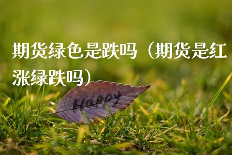 期货绿色是跌吗（期货是红涨绿跌吗）