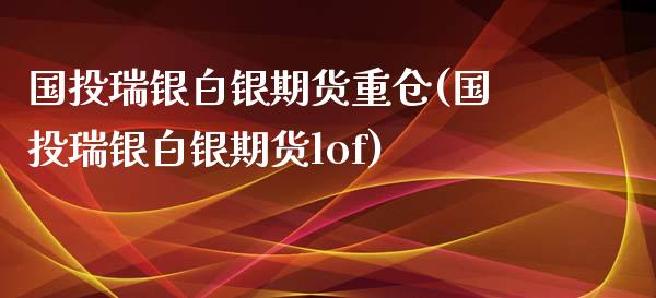 国投瑞银白银期货重仓(国投瑞银白银期货lof)