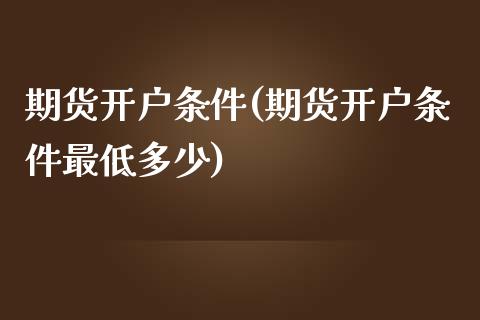 期货开户条件(期货开户条件最低多少)