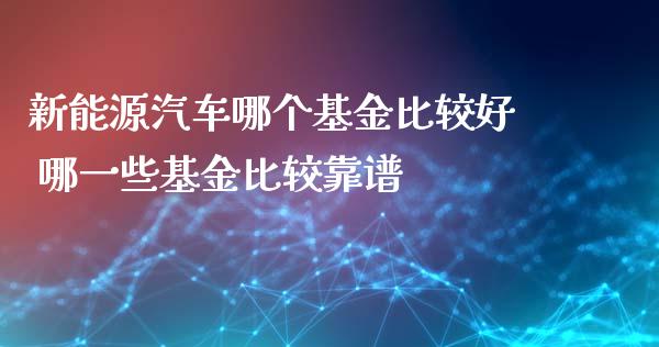 新能源汽车哪个基金比较好 哪一些基金比较靠谱_https://www.dglong8.com_基金理财_第1张