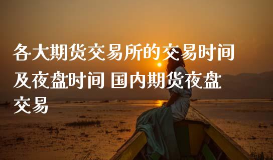 各大期货交易所的交易时间及夜盘时间 国内期货夜盘交易