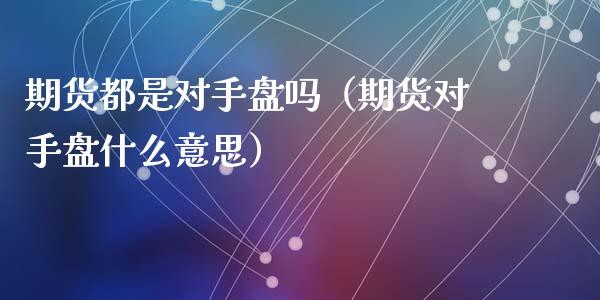 期货都是对手盘吗（期货对手盘什么意思）