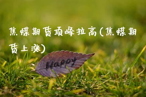 焦煤期货顶峰拉高(焦煤期货上涨)