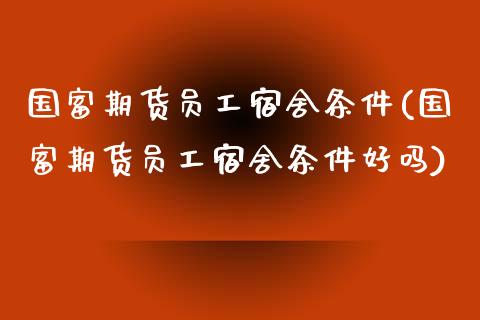 国富期货员工宿舍条件(国富期货员工宿舍条件好吗)