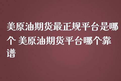 美原油期货最正规平台是哪个 美原油期货平台哪个靠谱_https://www.dglong8.com_内盘期货_第1张