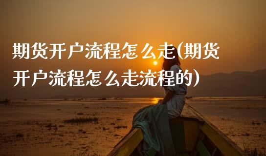 期货开户流程怎么走(期货开户流程怎么走流程的)