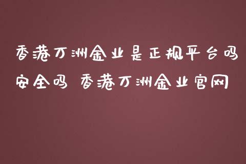 香港万洲金业是正规平台吗安全吗 香港万洲金业