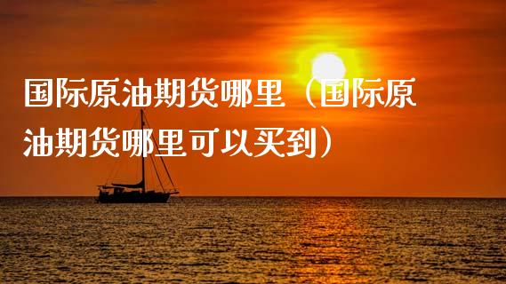 国际原油期货哪里（国际原油期货哪里可以买到）