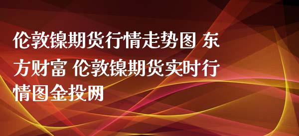 伦敦镍期货行情走势图 东方财富 伦敦镍期货实时行情图网