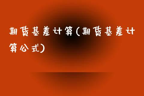 期货基差计算(期货基差计算公式)