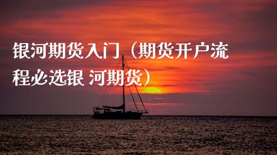 期货入门（期货开户流程必选银 河期货）