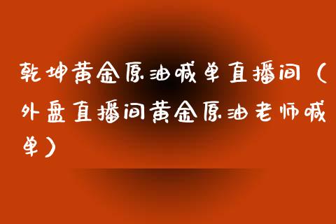 乾坤黄金原油喊单直播间（外盘直播间黄金原油老师喊单）