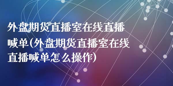 外盘期货直播室在线直播 喊单(外盘期货直播室在线直播喊单怎么操作)