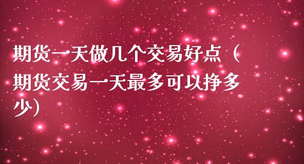 期货一天做几个交易好点（期货交易一天最多可以挣多少）