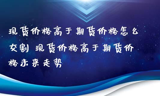 现货价格高于期货价格怎么交割 现货价格高于期货价格未来走势