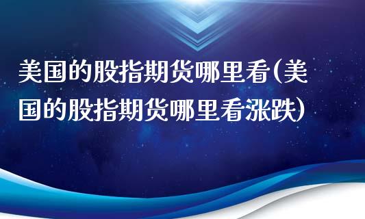 美国的股指期货哪里看(美国的股指期货哪里看涨跌)