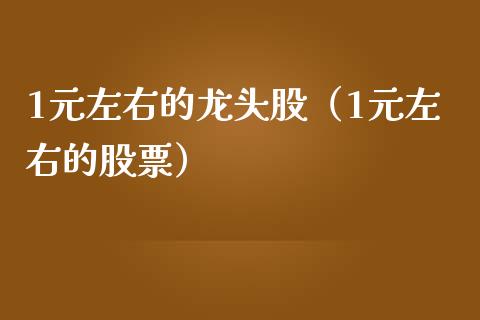 1元左右的龙头股（1元左右的股票）