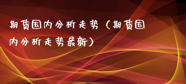 期货国内分析走势（期货国内分析走势最新）