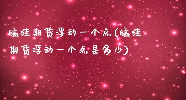锰硅期货浮动一个点(锰硅期货浮动一个点是多少)