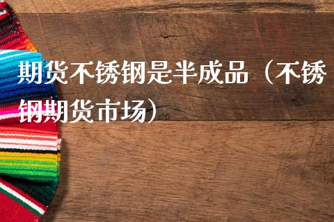 期货不锈钢是半成品（不锈钢期货市场）