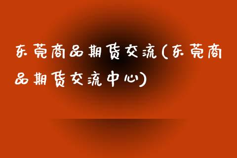 东莞商品期货交流(东莞商品期货交流中心)