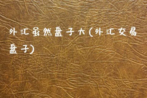 外汇虽然盘子大(外汇交易盘子)