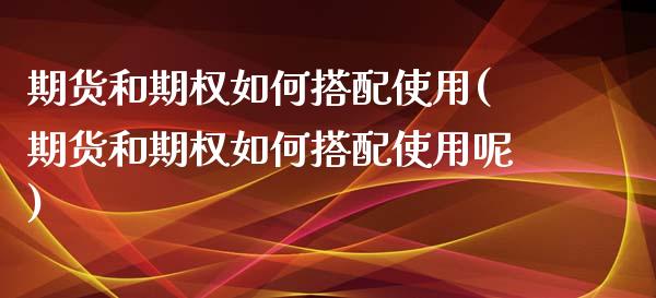 期货和期权如何搭配使用(期货和期权如何搭配使用呢)_期货理财_第1张_宇龙理财网 期货和期权如何搭配使用(期货和期权如何搭配使用呢)_https://www.dglong8.com_期货理财_第1张
