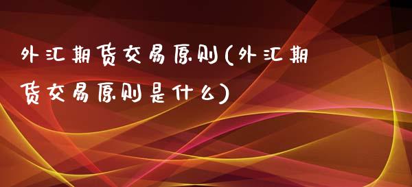 外汇期货交易原则(外汇期货交易原则是什么)